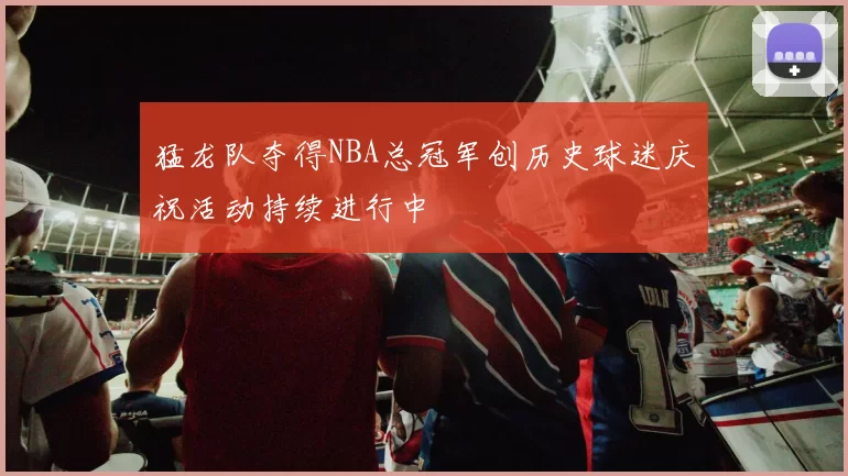 猛龙队夺得NBA总冠军创历史球迷庆祝活动持续进行中