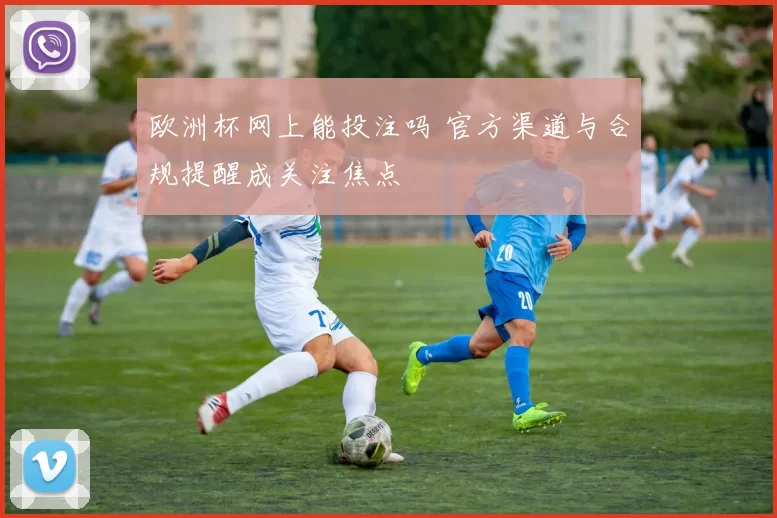 欧洲杯网上能投注吗 官方渠道与合规提醒成关注焦点