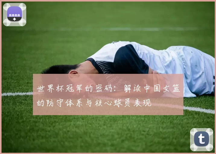世界杯冠军的密码:解读中国女篮的防守体系与核心球员表现