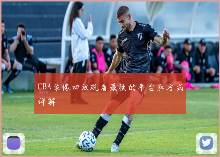 CBA录像回放观看最快的平台和方式详解