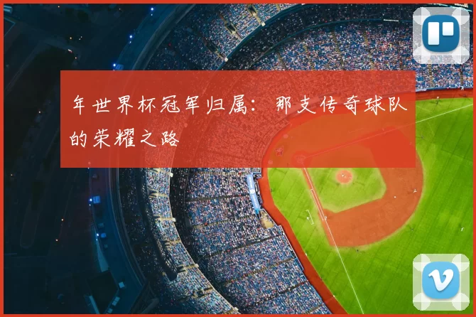 年世界杯冠军归属:那支传奇球队的荣耀之路