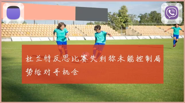 杜兰特反思比赛失利称未能控制局势给对手机会