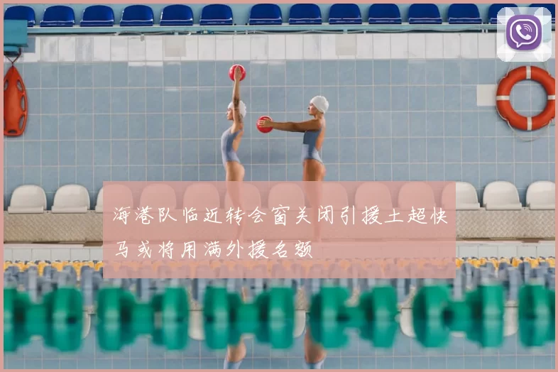 海港队临近转会窗关闭引援土超快马或将用满外援名额