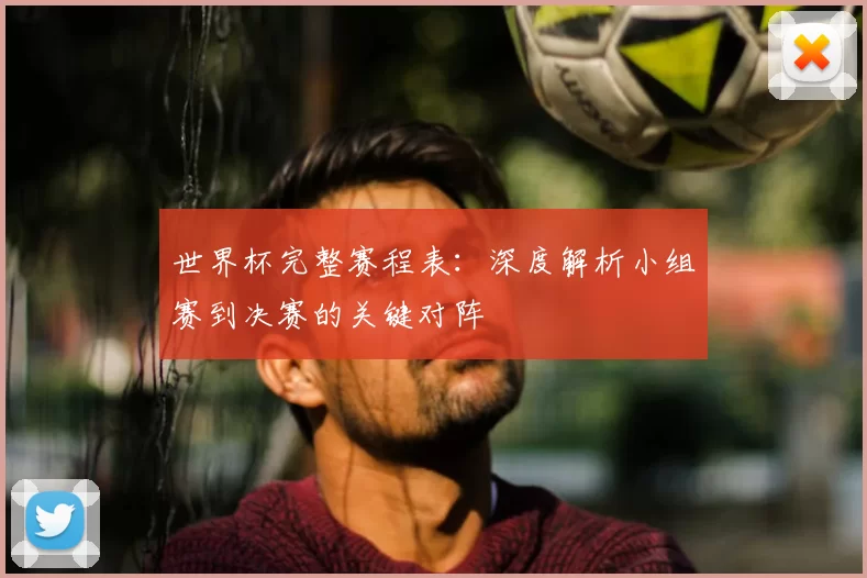 世界杯完整赛程表：深度解析小组赛到决赛的关键对阵