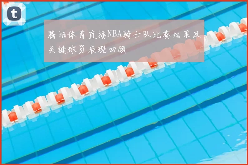 腾讯体育直播NBA骑士队比赛结果及关键球员表现回顾