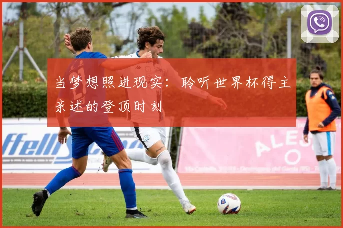 当梦想照进现实:聆听世界杯得主亲述的登顶时刻