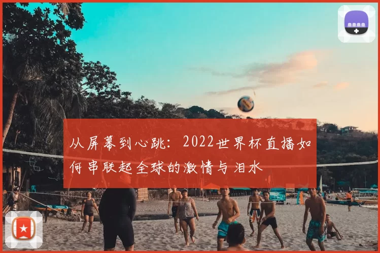 从屏幕到心跳：2022世界杯直播如何串联起全球的激情与泪水
