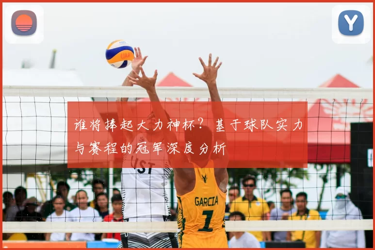 谁将捧起大力神杯？基于球队实力与赛程的冠军深度分析