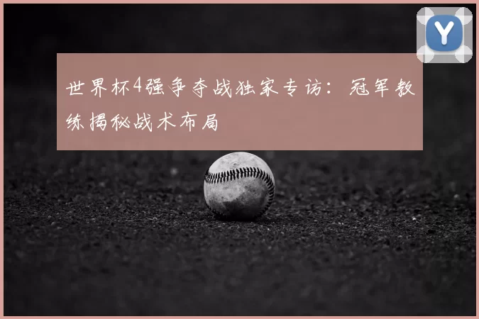 世界杯4强争夺战独家专访:冠军教练揭秘战术布局
