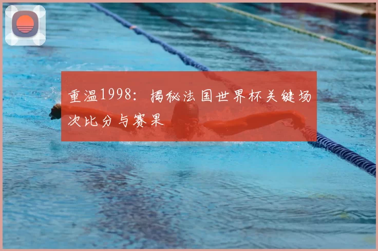 重温1998:揭秘法国世界杯关键场次比分与赛果