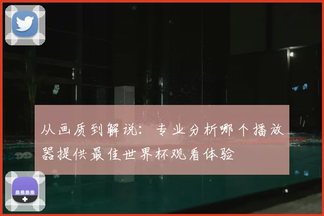 从画质到解说：专业分析哪个播放器提供最佳世界杯观看体验