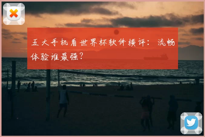 五大手机看世界杯软件横评：流畅体验谁最强？