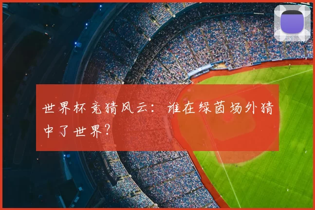 世界杯竞猜风云：谁在绿茵场外猜中了世界？