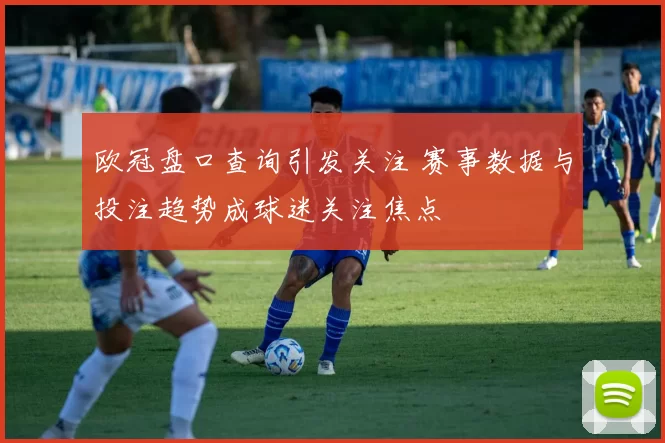 欧冠盘口查询引发关注 赛事数据与投注趋势成球迷关注焦点