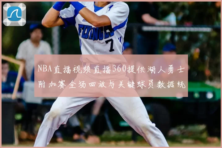 NBA直播视频直播360提供湖人勇士附加赛全场回放与关键球员数据统计
