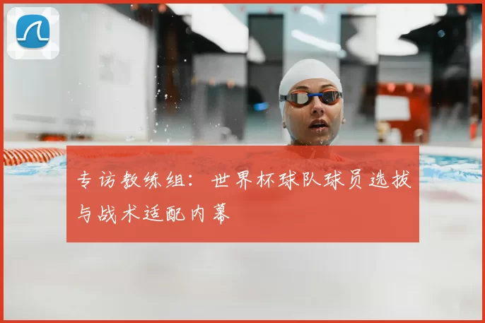专访教练组:世界杯球队球员选拔与战术适配内幕