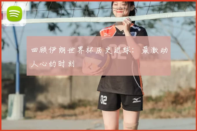 回顾伊朗世界杯历史进球：最激动人心的时刻