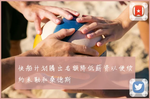 快船计划腾出名额降低薪资以便续约米勒和桑德斯