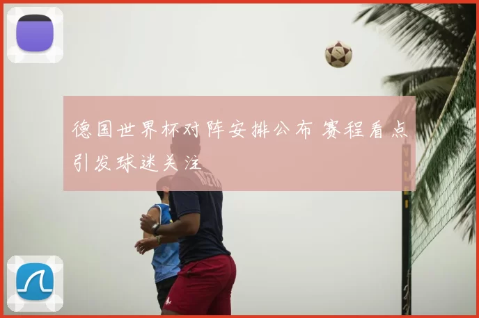 德国世界杯对阵安排公布 赛程看点引发球迷关注