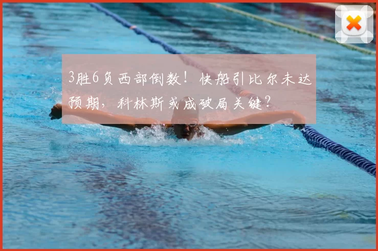 3胜6负西部倒数！快船引比尔未达预期，科林斯或成破局关键？