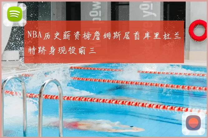 NBA历史薪资榜詹姆斯居首库里杜兰特跻身现役前三