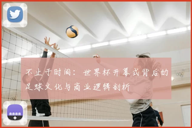 不止于时间:世界杯开幕式背后的足球文化与商业逻辑剖析