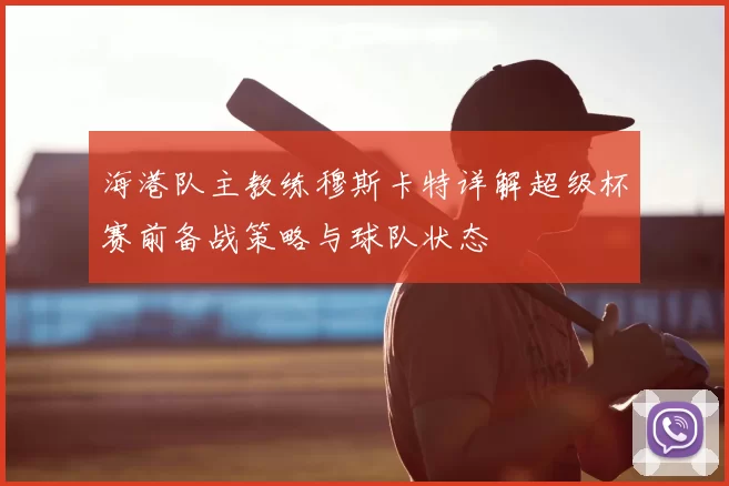 海港队主教练穆斯卡特详解超级杯赛前备战策略与球队状态
