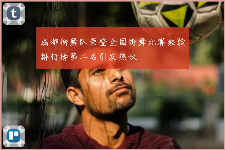 成都街舞队荣登全国街舞比赛经验排行榜第二名引发热议