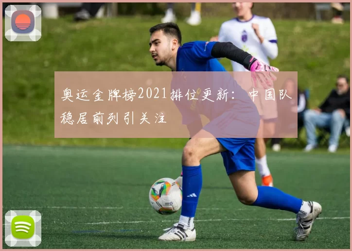 奥运金牌榜2021排位更新：中国队稳居前列引关注