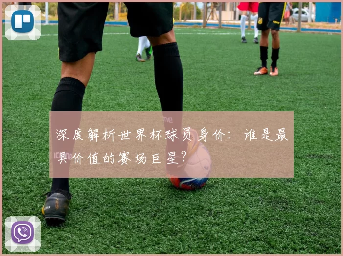 深度解析世界杯球员身价:谁是最具价值的赛场巨星?