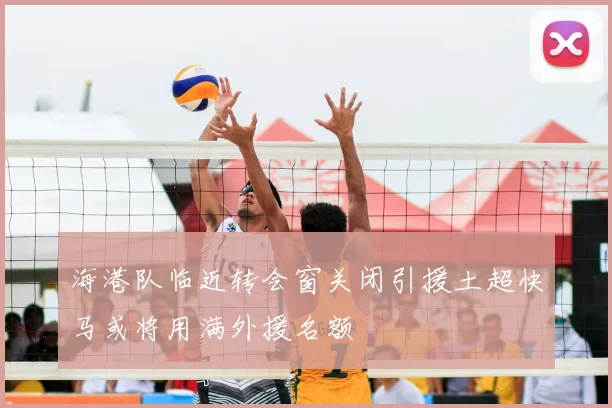 海港队临近转会窗关闭引援土超快马或将用满外援名额