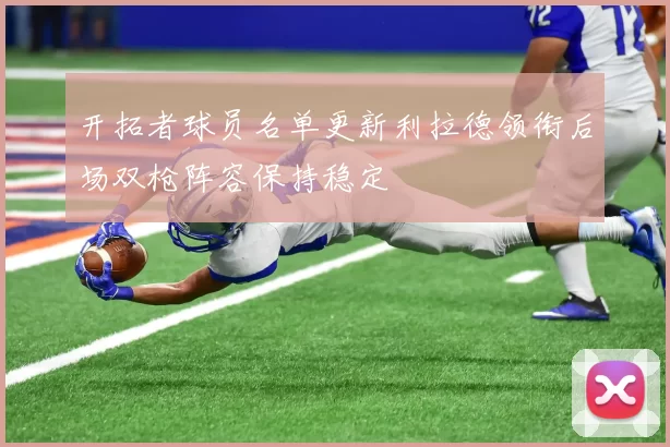 开拓者球员名单更新利拉德领衔后场双枪阵容保持稳定