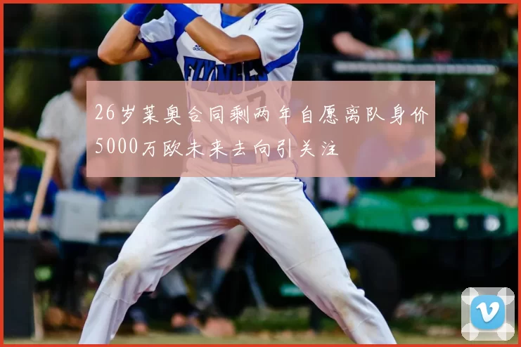 26岁莱奥合同剩两年自愿离队身价5000万欧未来去向引关注