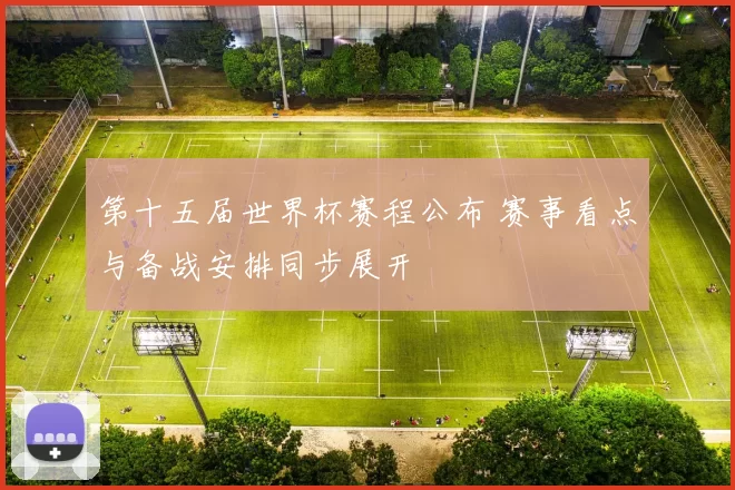 第十五届世界杯赛程公布 赛事看点与备战安排同步展开