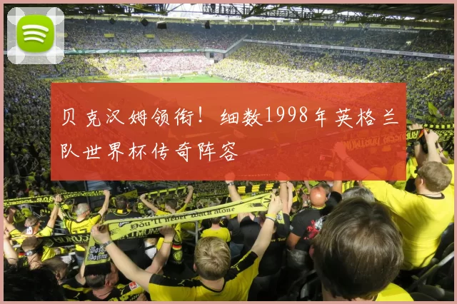 贝克汉姆领衔!细数1998年英格兰队世界杯传奇阵容